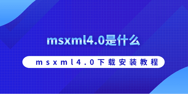 msxml4.0下载安装教程?msxml4.0是什么?msxml4.0