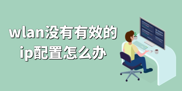 wlan没有有效的ip配置怎么办?WLAN没有有效的IP配置怎么办