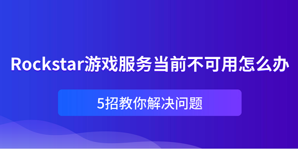 Rockstar游戏服务当前不可用怎么办?5招教你解决问题?rockstar游戏服务当前不可用