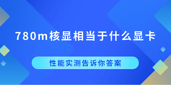 780m核显相当于什么显卡?性能实测告诉你答案?radeon