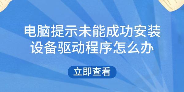电脑提示未能成功安装设备驱动程序怎么办?未能成功安装设备驱动程序
