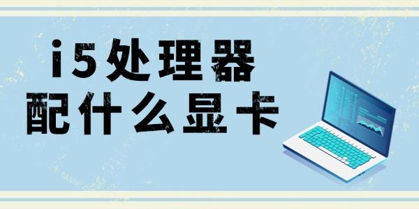 i5cpu最佳显卡搭配?i5处理器配什么显卡?i5处理器配什么显卡