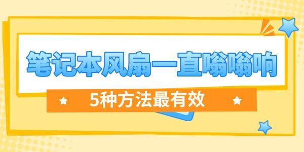 笔记本风扇一直嗡嗡响怎么解决?笔记本风扇声音很大