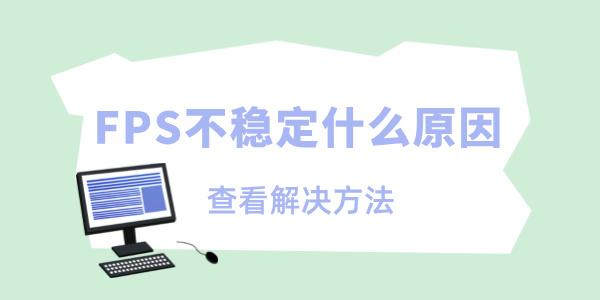 fps忽高忽低的解决方法?FPS不稳定什么原因?FPS不稳定