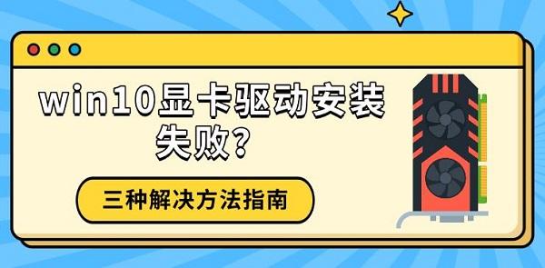 win10显卡驱动安装失败?三种解决方法指南_win10显卡驱动安装失败