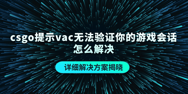 csgo提示vac无法验证你的游戏会话怎么解决?csgovac无法验证游戏会话