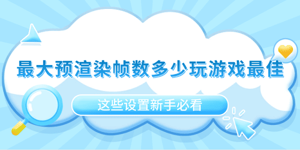 最大预渲染帧数多少玩游戏最佳?这些设置新手必看_最大预渲染帧数