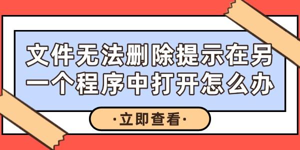 文件无法删除提示在另一个程序中打开怎么办?另一程序正在使用此文件