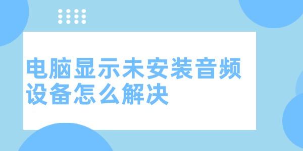 电脑显示未安装音频设备怎么解决?电脑没有音频设备怎么办