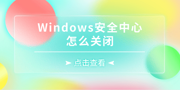 Windows安全中心怎么关闭?关闭安全中心