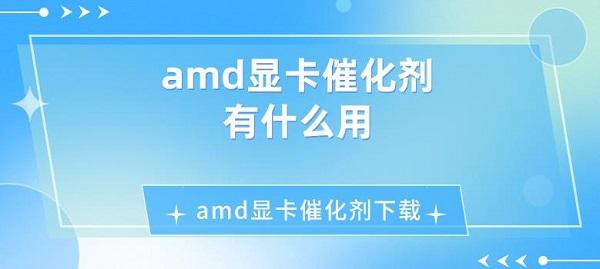 amd显卡催化剂下载?amd显卡催化剂有什么用?amd显卡催化剂