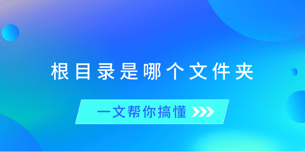 根目录是哪个文件夹?一文帮你搞懂 根目录是哪个文件夹?一文帮你搞懂