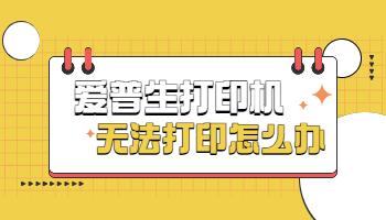 爱普生打印机无法打印怎么办?爱普生打印机无法打印的5种解决方法?epson打印机无法打印