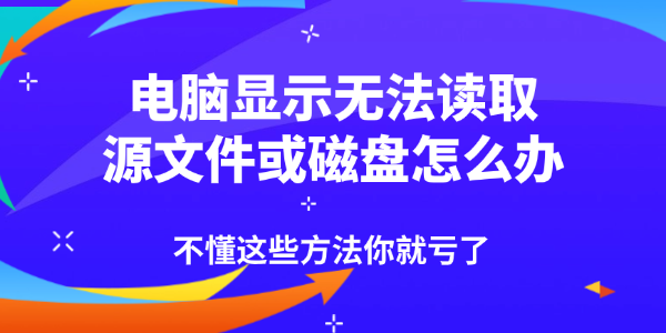 电脑显示无法读取源文件或磁盘怎么办 电脑显示无法读取源文件或磁盘怎么办