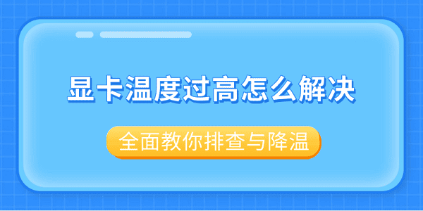 显卡温度过高怎么解决?全面教你排查与降温?台式机显卡温度