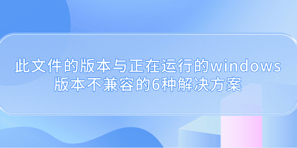 此文件的版本与正在运行的windows版本不兼容的6种解决方案 此文件的版本与正在运行的windows版本不兼容的6种解决方案