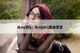 mjlj：你不知道的那些事儿_MJLJ什么意思