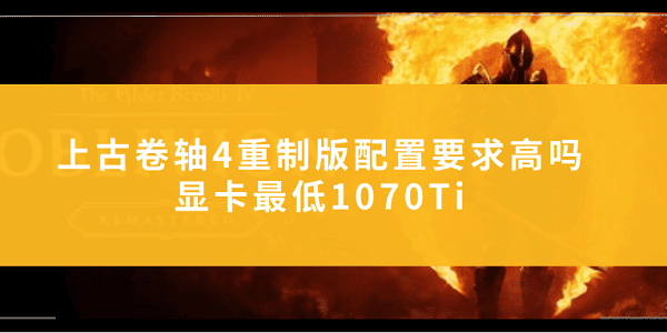 上古卷轴4重制版配置要求高吗?显卡最低1070Ti_上古卷轴4配置