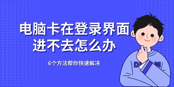 电脑卡在登录界面进不去怎么办 6个方法帮你快速解决 电脑卡在登录界面进不去怎么办 6个方法帮你快速解决