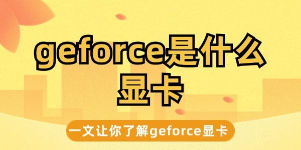 一文带你了解geforce显卡?geforce是什么显卡?geforce
