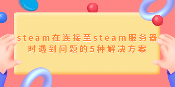 steam在连接至steam服务器时遇到问题的5种解决方案_steam在连接至steam服务器时遇到问题