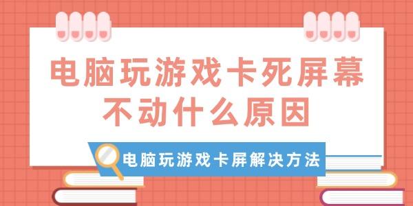 电脑玩游戏卡屏解决方法?电脑玩游戏卡死屏幕不动什么原因?游戏卡屏
