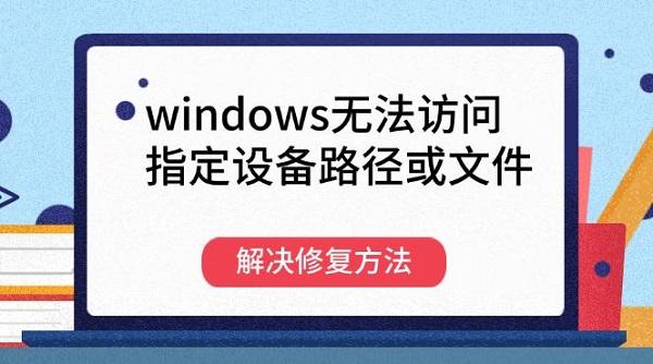 windows无法访问指定设备路径或文件解决修复方法_windows无法访问指定设备路径或文件