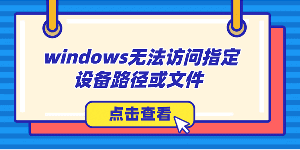windows无法访问指定设备路径或文件怎么办?解决方法大全?windows无法访问指定设备路径或文件