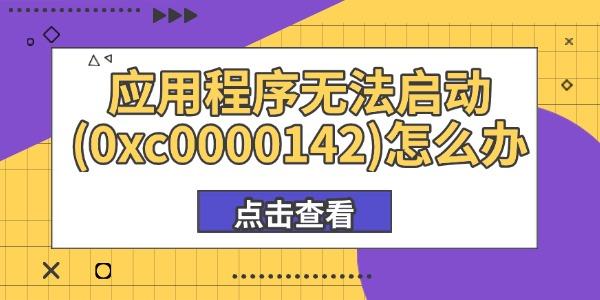 应用程序无法启动(0xc0000142)怎么办?应用程序无法正常启动0xc0000142