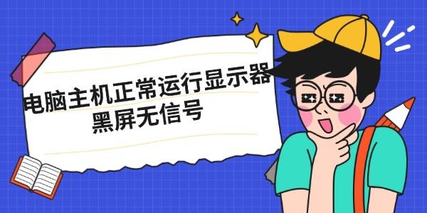 电脑主机正常运行显示器黑屏无信号_电脑开机显示屏显示无信号黑屏怎么办