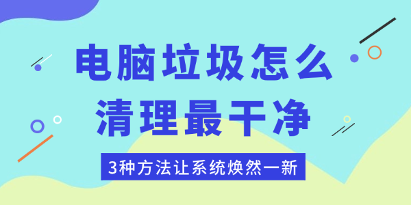 电脑垃圾怎么清理最干净 3种方法让系统焕然一新 电脑垃圾怎么清理最干净 3种方法让系统焕然一新