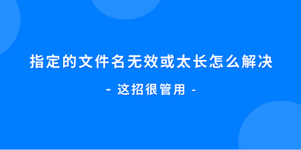 指定的文件名无效或太长怎么解决?文件名太长