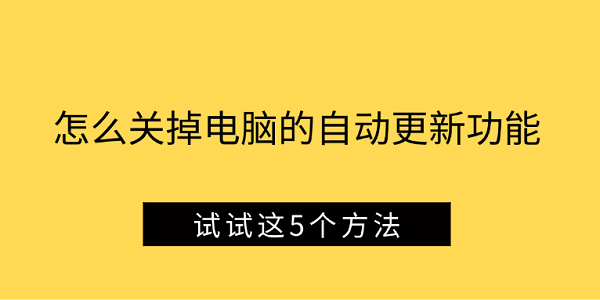 怎么关掉电脑的自动更新功能 试试这5个方法 怎么关掉电脑的自动更新功能 试试这5个方法