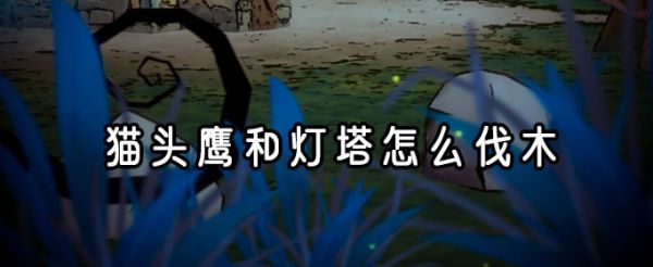 猫头鹰和灯塔怎么伐木?_猫头鹰和灯塔伐木技巧