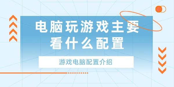 游戏电脑配置介绍?电脑玩游戏主要看什么配置?游戏配置