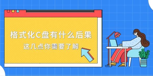 格式化C盘有什么后果?这几点你需要了解?格式化c盘会怎么样