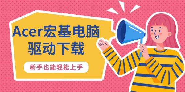 Acer宏基电脑驱动下载_宏基电脑驱动