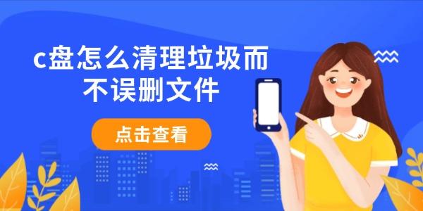 c盘怎么清理垃圾而不误删文件?c盘满了怎么清理垃圾而不误删