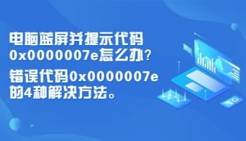 电脑蓝屏并提示代码0x0000007e怎么办?错误代码0x0000007e的4种解决方法?0X0000007E