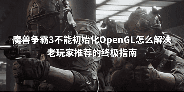 魔兽争霸3不能初始化OpenGL怎么解决 老用户推荐的终极指南 魔兽争霸3不能初始化OpenGL怎么解决 老用户推荐的终极指南