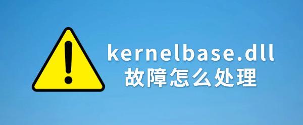 kernelbase.dll故障怎么处理?4种实用解决方法推荐 kernelbase.dll故障怎么处理?4种实用解决方法推荐