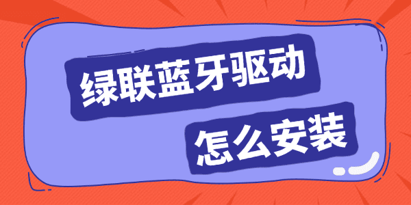 绿联蓝牙驱动怎么安装?蓝牙驱动下载
