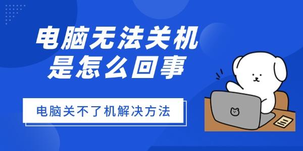 电脑无法关机是怎么回事?电脑关不了机怎么回事