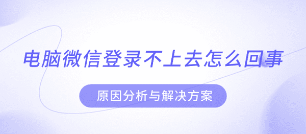 电脑微信登录不上去怎么回事 原因分析与解决方案