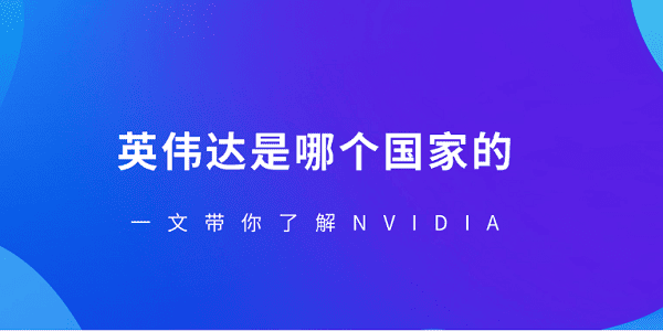 英伟达是哪个国家的?一文带你了解NVIDIA_英伟达是哪个国家的
