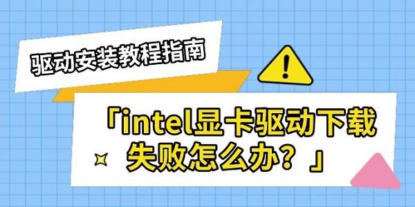 intel显卡驱动下载失败怎么办?驱动下载安装教程介绍?intel显卡驱动