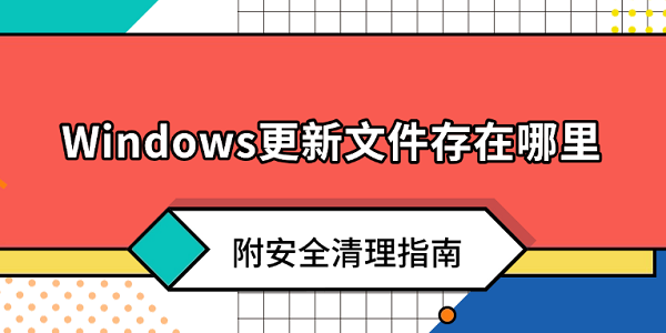 Windows更新文件存在哪里？附安全清理指南