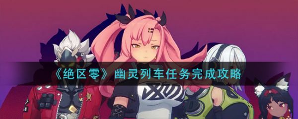绝区零幽灵列车任务怎么过?_幽灵列车任务