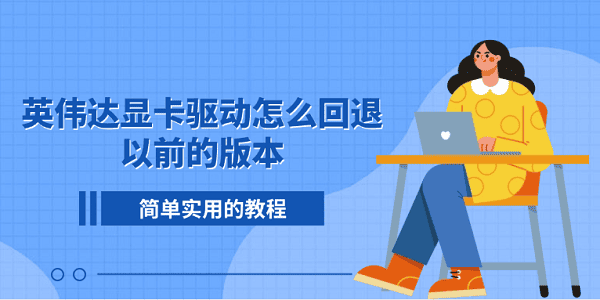 英伟达显卡驱动怎么回退以前的版本?简单实用的教程?英伟达显卡驱动官网
