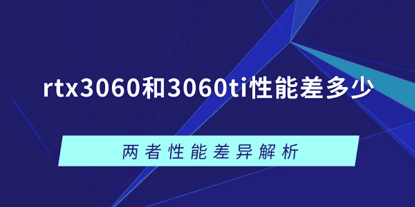 rtx3060和3060ti性能差多少？两者性能差异解析